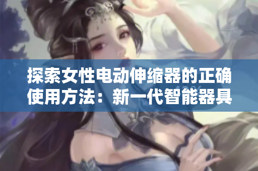 探索女性电动伸缩器的正确使用方法：新一代智能器具如何提升女性生活体验？