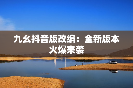 九幺抖音版改编：全新版本火爆来袭
