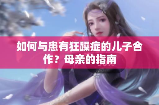 如何与患有狂躁症的儿子合作？母亲的指南