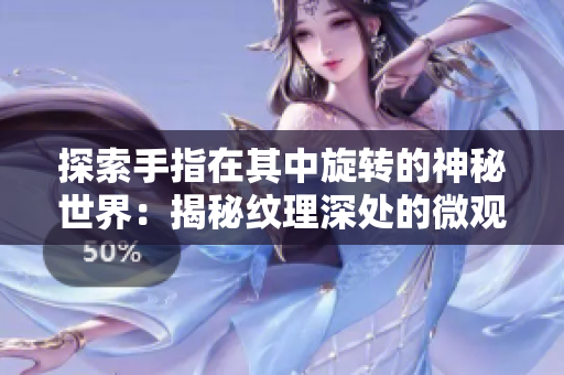 探索手指在其中旋转的神秘世界：揭秘纹理深处的微观奥秘