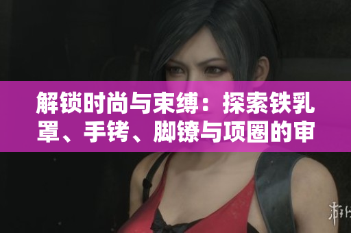 解锁时尚与束缚：探索铁乳罩、手铐、脚镣与项圈的审美与功能