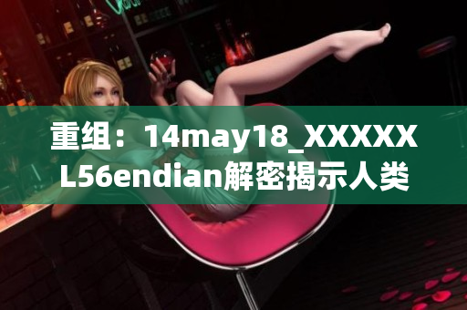 重组：14may18_XXXXXL56endian解密揭示人类历史中的重要事件