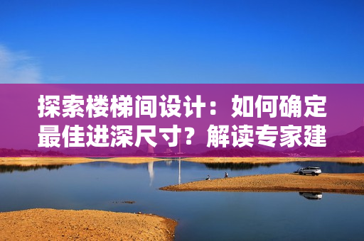 探索楼梯间设计：如何确定最佳进深尺寸？解读专家建议与实用技巧