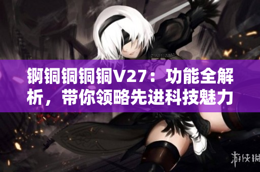 锕铜铜铜铜V27：功能全解析，带你领略先进科技魅力