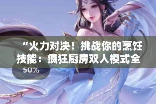 “火力对决！挑战你的烹饪技能：疯狂厨房双人模式全新玩法揭秘！”