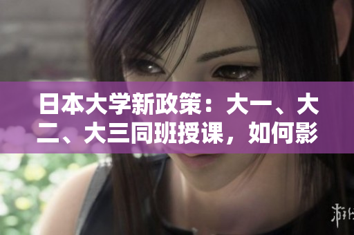 日本大学新政策：大一、大二、大三同班授课，如何影响学生学习和交流？