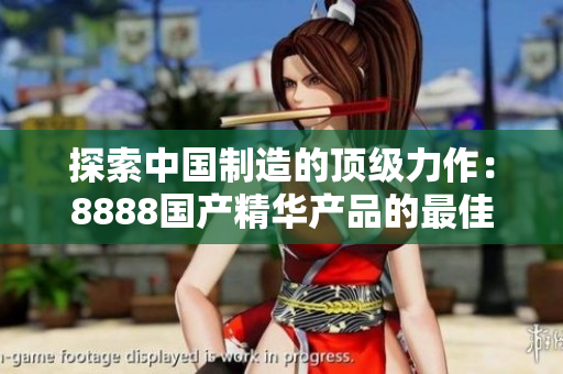 探索中国制造的顶级力作：8888国产精华产品的最佳选择