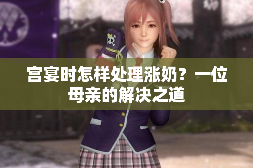 宫宴时怎样处理涨奶？一位母亲的解决之道