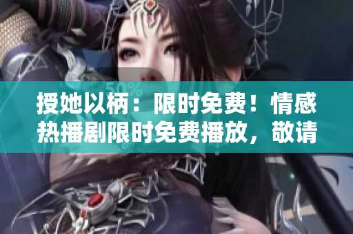 授她以柄：限时免费！情感热播剧限时免费播放，敬请观赏！