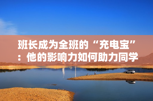 班长成为全班的“充电宝”：他的影响力如何助力同学们持续发光发热