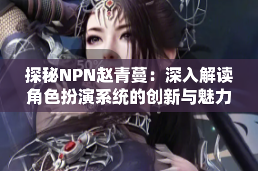 探秘NPN赵青蔓：深入解读角色扮演系统的创新与魅力