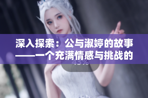 深入探索：公与淑婷的故事——一个充满情感与挑战的旅程