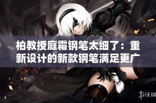 柏教授庭霜钢笔太细了：重新设计的新款钢笔满足更广泛的书写需求