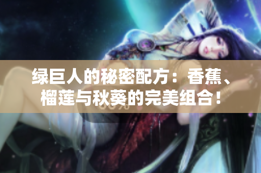 绿巨人的秘密配方：香蕉、榴莲与秋葵的完美组合！
