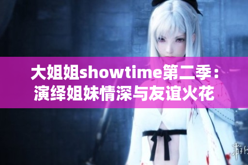 大姐姐showtime第二季：演绎姐妹情深与友谊火花