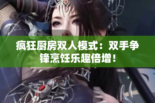 疯狂厨房双人模式：双手争锋烹饪乐趣倍增！