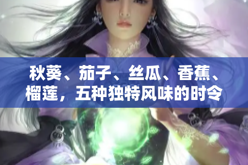 秋葵、茄子、丝瓜、香蕉、榴莲，五种独特风味的时令水果蔬菜。