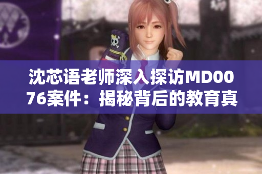 沈芯语老师深入探访MD0076案件：揭秘背后的教育真相
