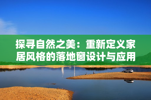 探寻自然之美：重新定义家居风格的落地窗设计与应用技巧