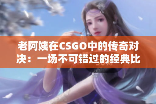 老阿姨在CSGO中的传奇对决：一场不可错过的经典比赛