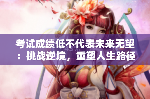 考试成绩低不代表未来无望：挑战逆境，重塑人生路径
