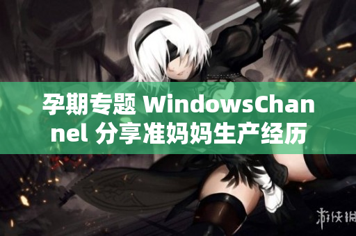 孕期专题 WindowsChannel 分享准妈妈生产经历