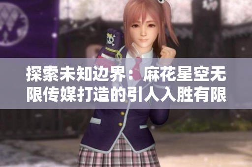 探索未知边界：麻花星空无限传媒打造的引人入胜有限公司