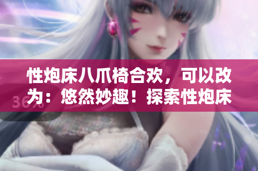 性炮床八爪椅合欢，可以改为：悠然妙趣！探索性炮床八爪椅合欢的神奇体验