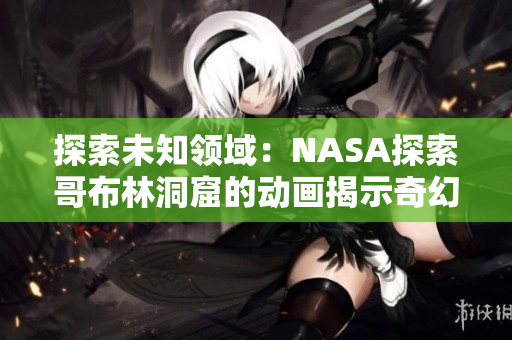 探索未知领域：NASA探索哥布林洞窟的动画揭示奇幻世界