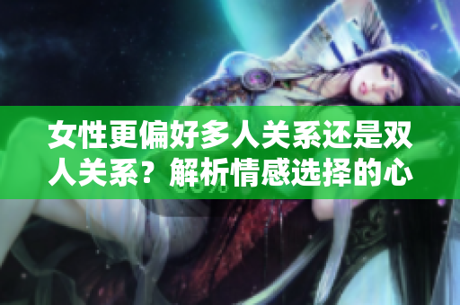 女性更偏好多人关系还是双人关系？解析情感选择的心理机制