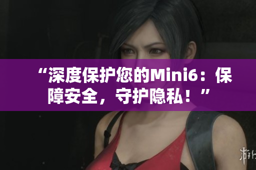 “深度保护您的Mini6：保障安全，守护隐私！”