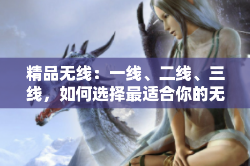 精品无线：一线、二线、三线，如何选择最适合你的无线设备？