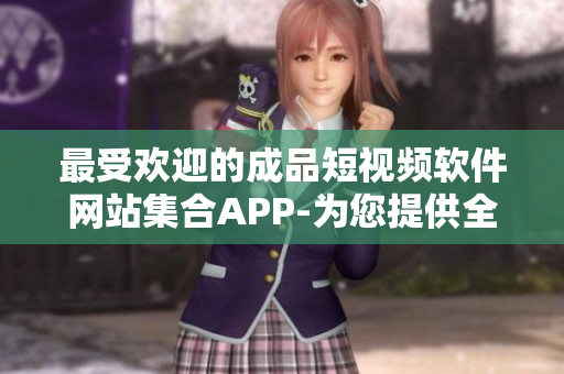 最受欢迎的成品短视频软件网站集合APP-为您提供全方位的创作与分享平台