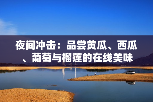 夜间冲击：品尝黄瓜、西瓜、葡萄与榴莲的在线美味