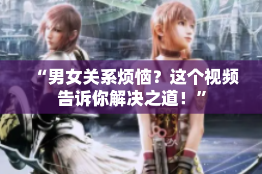 “男女关系烦恼？这个视频告诉你解决之道！”