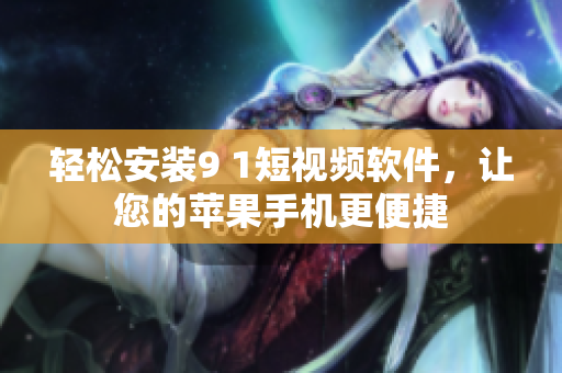 轻松安装9 1短视频软件，让您的苹果手机更便捷