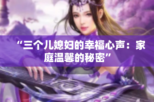 “三个儿媳妇的幸福心声：家庭温馨的秘密”