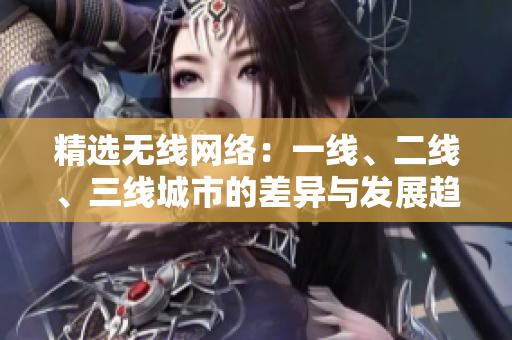 精选无线网络：一线、二线、三线城市的差异与发展趋势