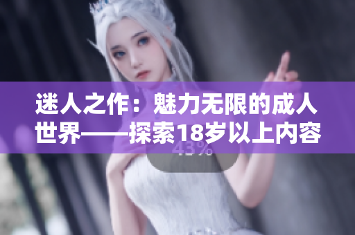 迷人之作：魅力无限的成人世界——探索18岁以上内容的引人入胜之旅