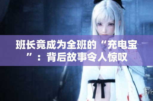 班长竟成为全班的“充电宝”：背后故事令人惊叹