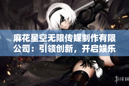 麻花星空无限传媒制作有限公司：引领创新，开启娱乐新纪元