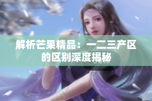 解析芒果精品：一二三产区的区别深度揭秘