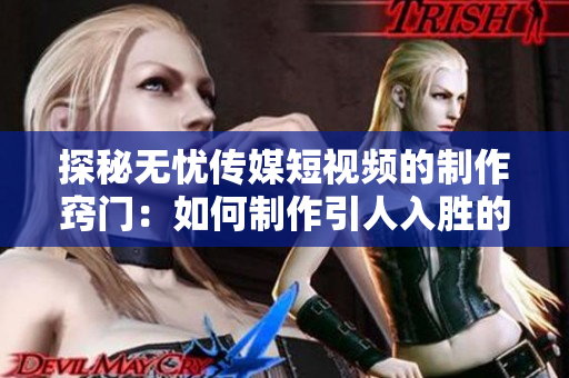 探秘无忧传媒短视频的制作窍门：如何制作引人入胜的内容？