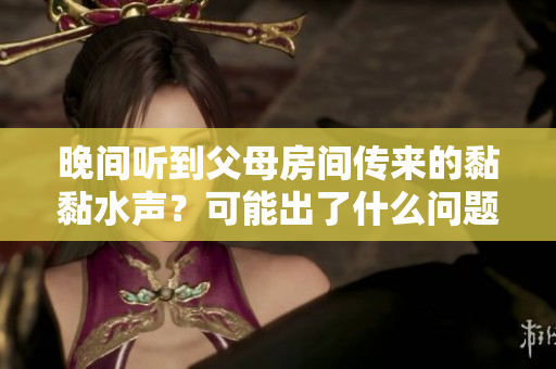 晚间听到父母房间传来的黏黏水声？可能出了什么问题？