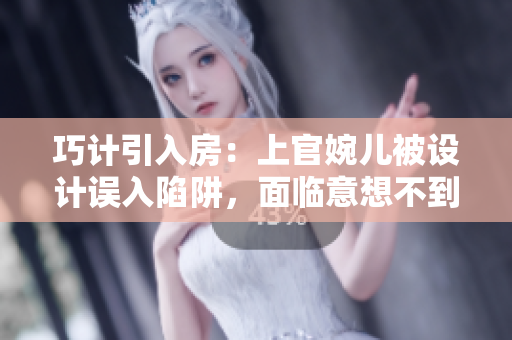 巧计引入房：上官婉儿被设计误入陷阱，面临意想不到的危机