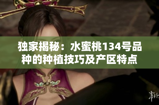 独家揭秘：水蜜桃134号品种的种植技巧及产区特点