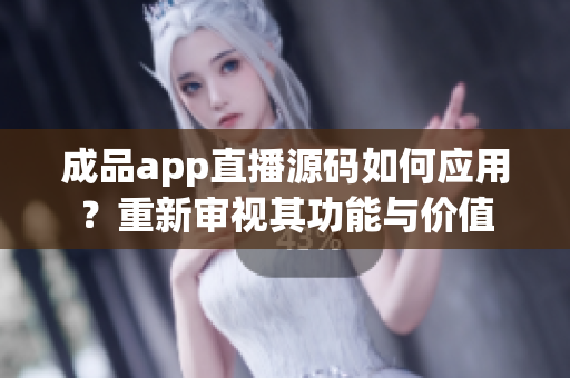 成品app直播源码如何应用？重新审视其功能与价值