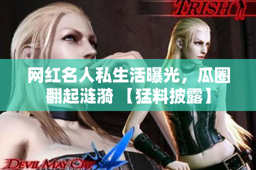 网红名人私生活曝光，瓜圈翻起涟漪 【猛料披露】