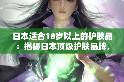 日本适合18岁以上的护肤品：揭秘日本顶级护肤品牌，呵护肌肤美丽的秘密