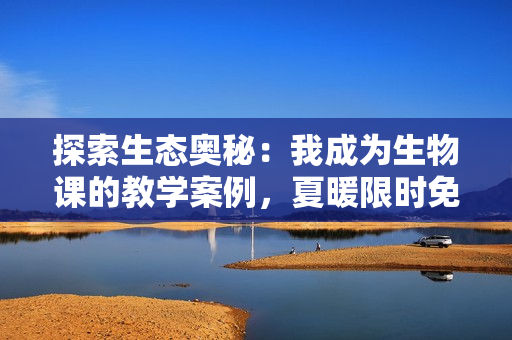 探索生态奥秘：我成为生物课的教学案例，夏暖限时免费阅读